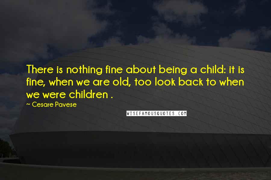 Cesare Pavese Quotes: There is nothing fine about being a child: it is fine, when we are old, too look back to when we were children .