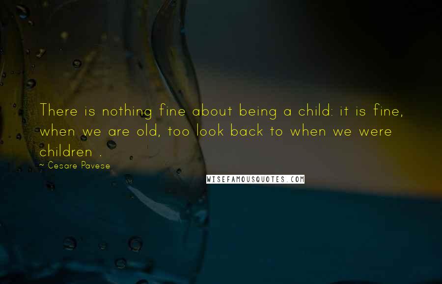 Cesare Pavese Quotes: There is nothing fine about being a child: it is fine, when we are old, too look back to when we were children .