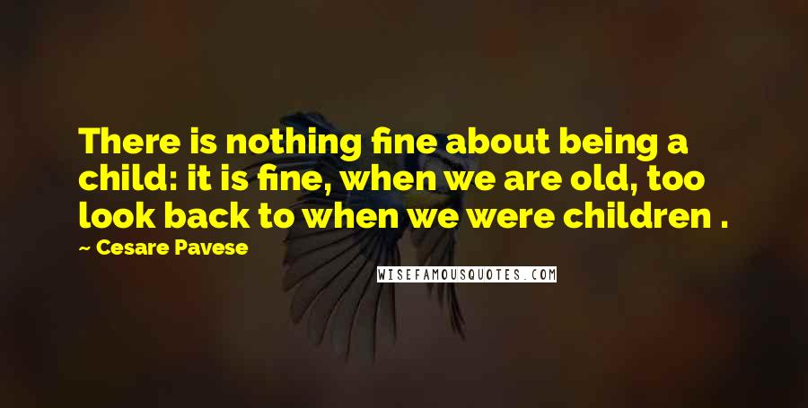 Cesare Pavese Quotes: There is nothing fine about being a child: it is fine, when we are old, too look back to when we were children .