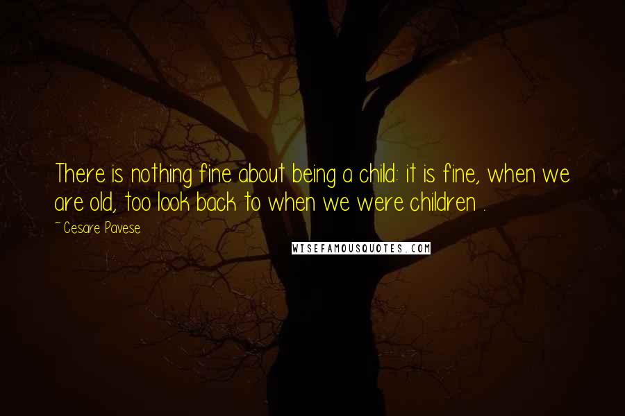 Cesare Pavese Quotes: There is nothing fine about being a child: it is fine, when we are old, too look back to when we were children .