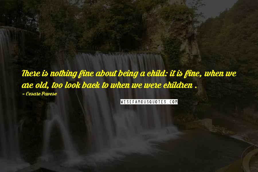 Cesare Pavese Quotes: There is nothing fine about being a child: it is fine, when we are old, too look back to when we were children .