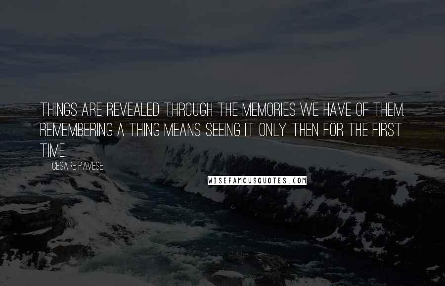 Cesare Pavese Quotes: Things are revealed through the memories we have of them. Remembering a thing means seeing it only then for the first time.