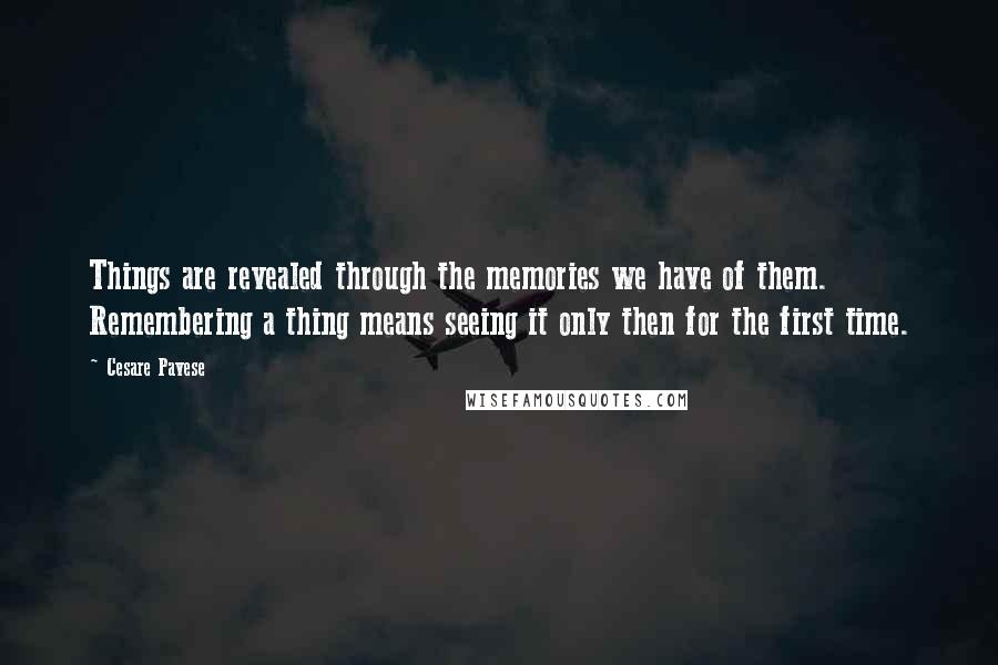 Cesare Pavese Quotes: Things are revealed through the memories we have of them. Remembering a thing means seeing it only then for the first time.