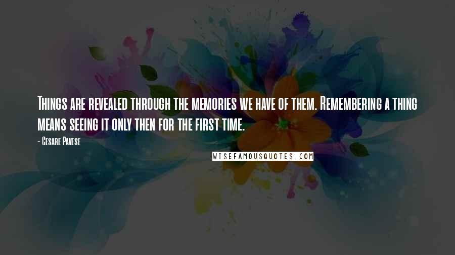 Cesare Pavese Quotes: Things are revealed through the memories we have of them. Remembering a thing means seeing it only then for the first time.
