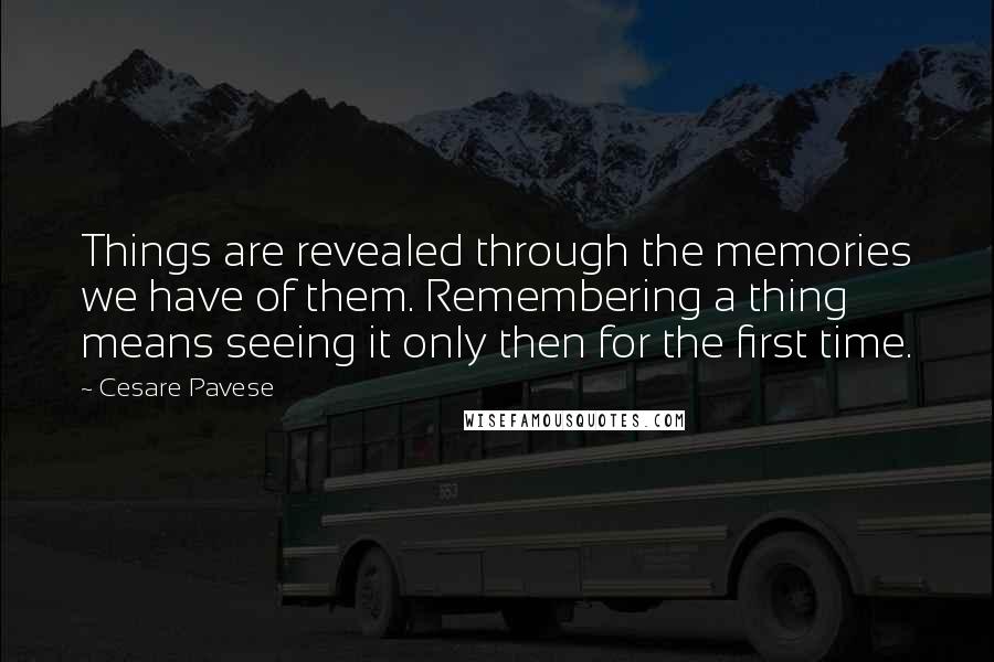 Cesare Pavese Quotes: Things are revealed through the memories we have of them. Remembering a thing means seeing it only then for the first time.