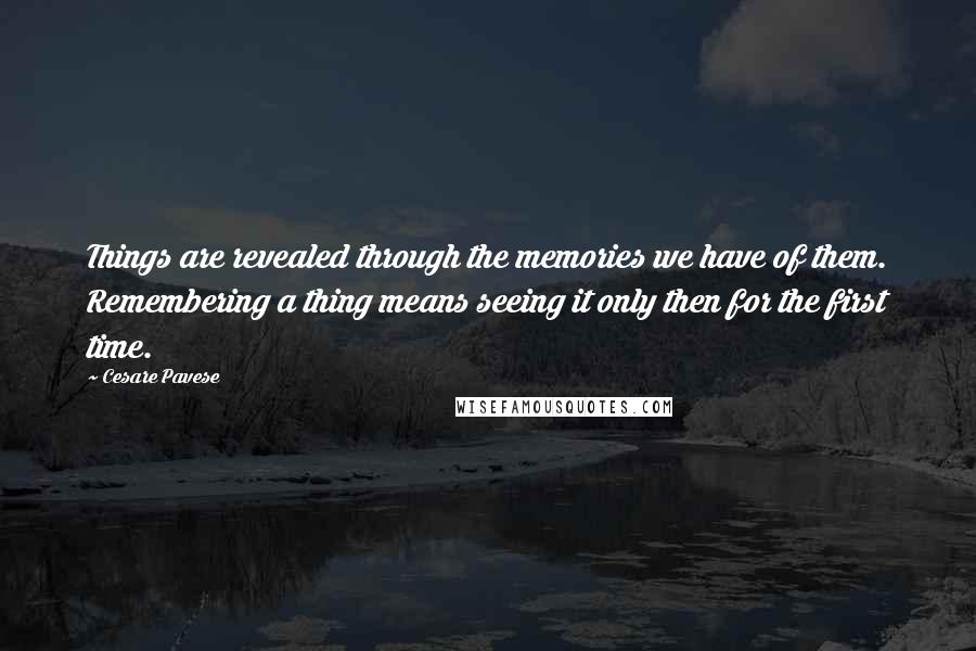 Cesare Pavese Quotes: Things are revealed through the memories we have of them. Remembering a thing means seeing it only then for the first time.