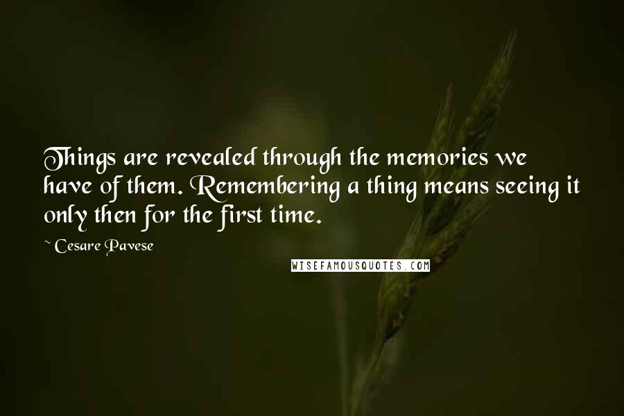 Cesare Pavese Quotes: Things are revealed through the memories we have of them. Remembering a thing means seeing it only then for the first time.