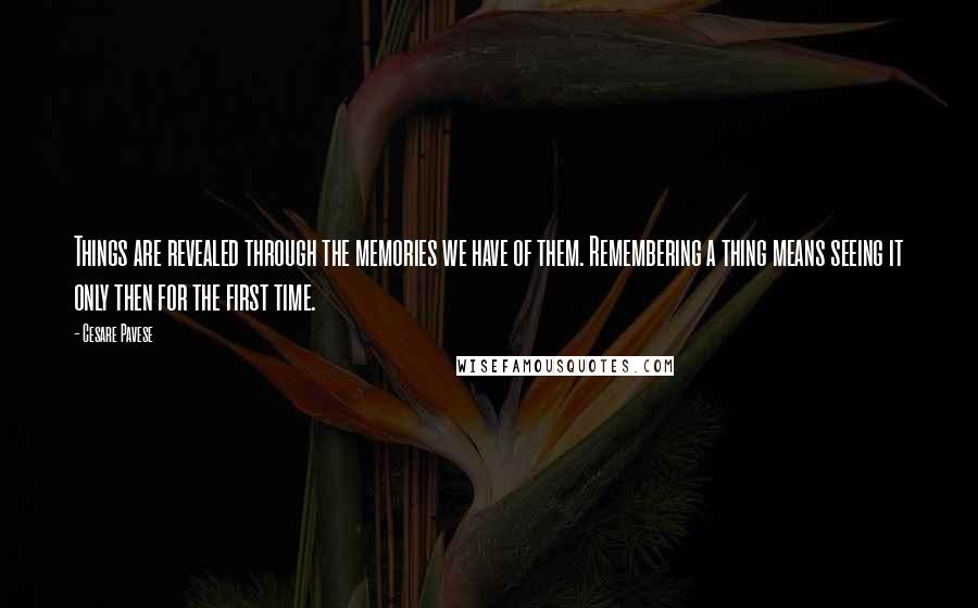 Cesare Pavese Quotes: Things are revealed through the memories we have of them. Remembering a thing means seeing it only then for the first time.