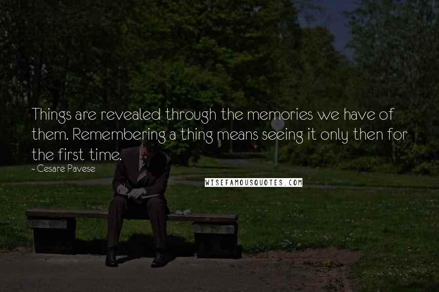 Cesare Pavese Quotes: Things are revealed through the memories we have of them. Remembering a thing means seeing it only then for the first time.