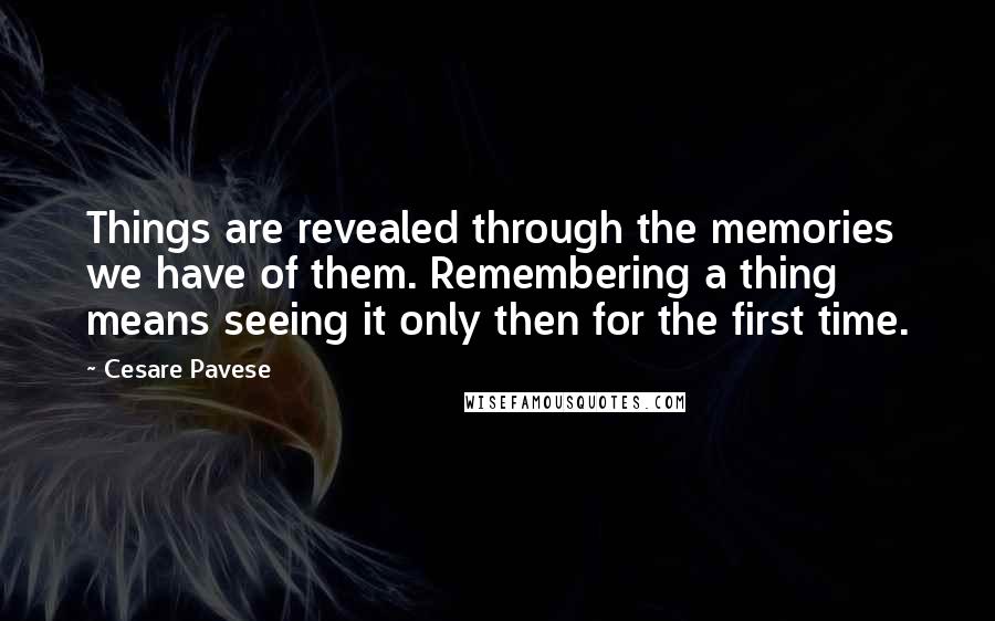Cesare Pavese Quotes: Things are revealed through the memories we have of them. Remembering a thing means seeing it only then for the first time.