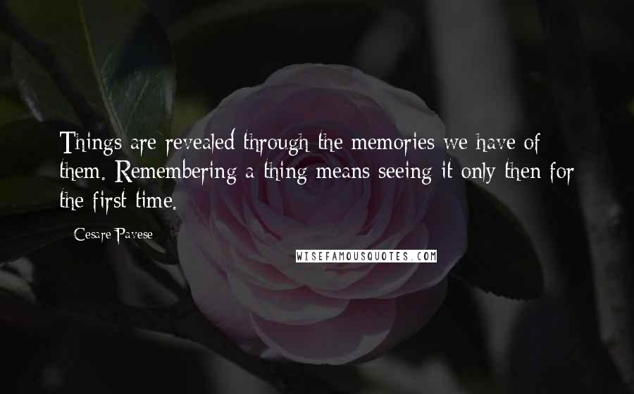 Cesare Pavese Quotes: Things are revealed through the memories we have of them. Remembering a thing means seeing it only then for the first time.