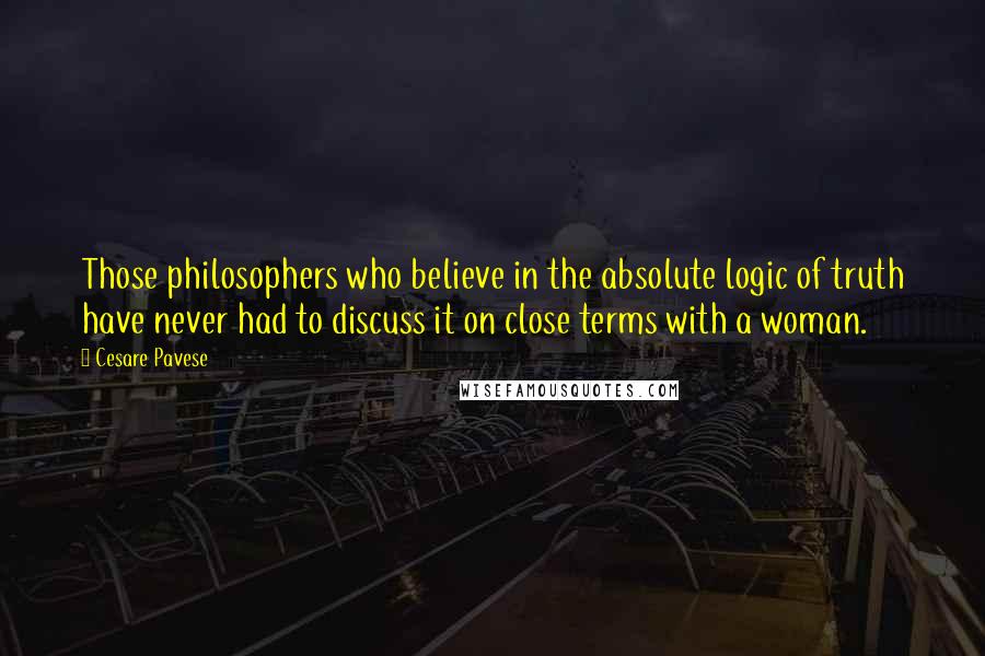 Cesare Pavese Quotes: Those philosophers who believe in the absolute logic of truth have never had to discuss it on close terms with a woman.