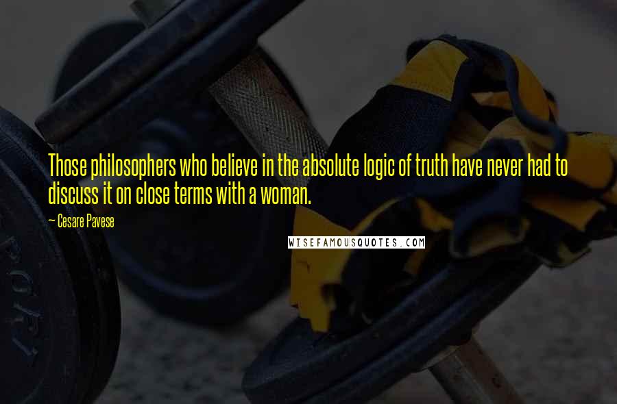Cesare Pavese Quotes: Those philosophers who believe in the absolute logic of truth have never had to discuss it on close terms with a woman.