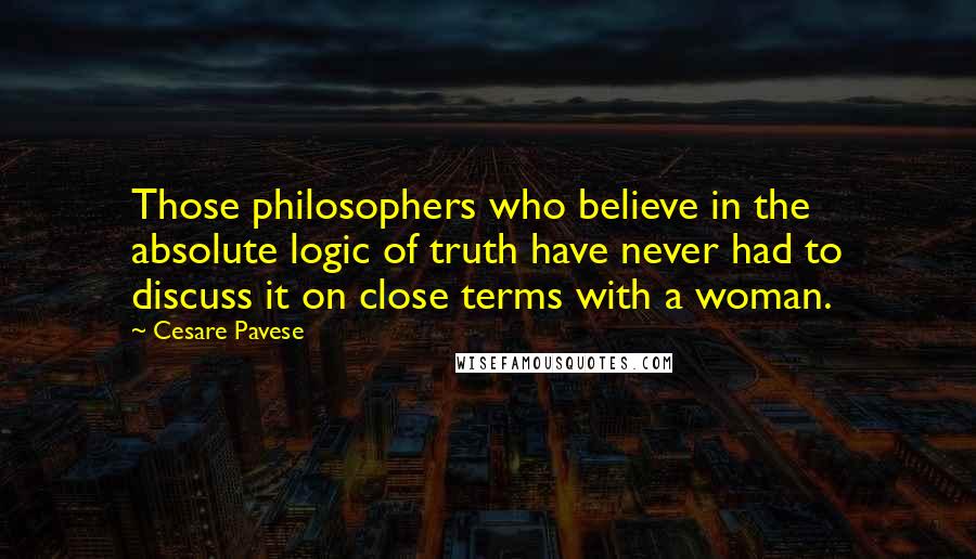 Cesare Pavese Quotes: Those philosophers who believe in the absolute logic of truth have never had to discuss it on close terms with a woman.