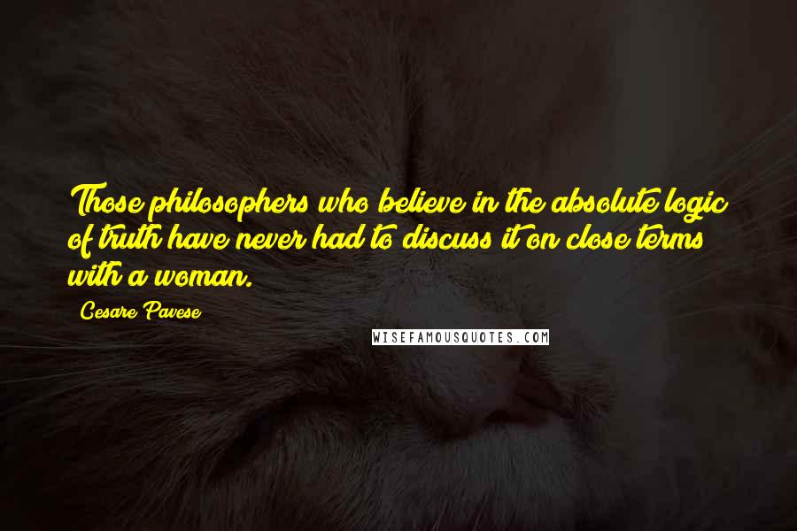 Cesare Pavese Quotes: Those philosophers who believe in the absolute logic of truth have never had to discuss it on close terms with a woman.