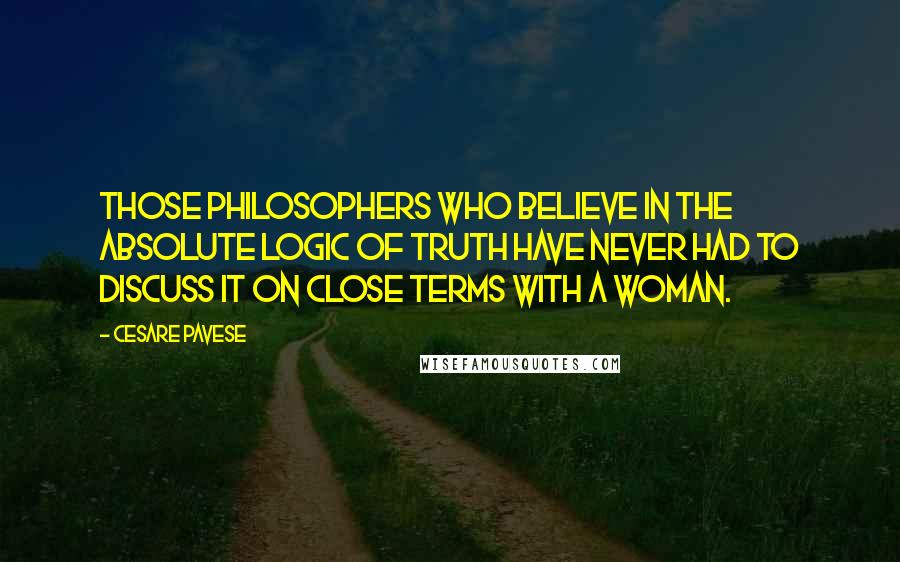 Cesare Pavese Quotes: Those philosophers who believe in the absolute logic of truth have never had to discuss it on close terms with a woman.