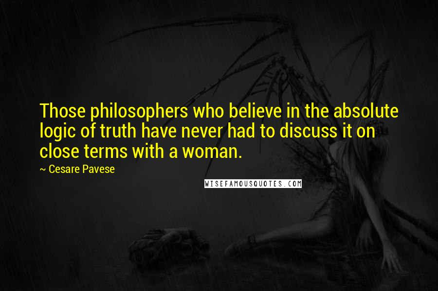 Cesare Pavese Quotes: Those philosophers who believe in the absolute logic of truth have never had to discuss it on close terms with a woman.