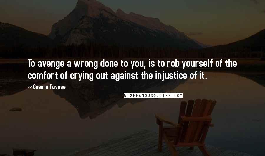 Cesare Pavese Quotes: To avenge a wrong done to you, is to rob yourself of the comfort of crying out against the injustice of it.