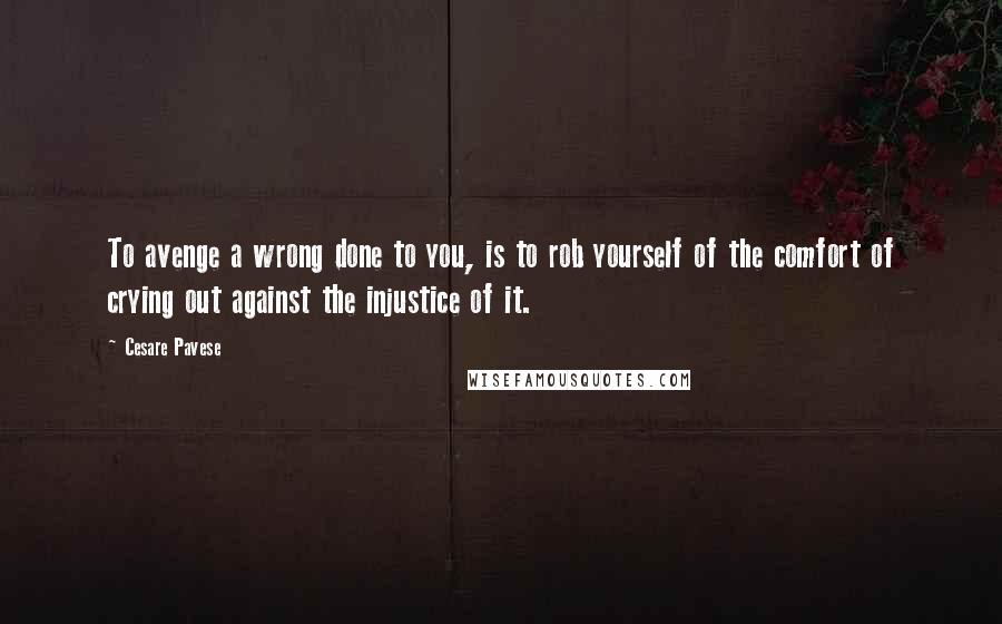 Cesare Pavese Quotes: To avenge a wrong done to you, is to rob yourself of the comfort of crying out against the injustice of it.