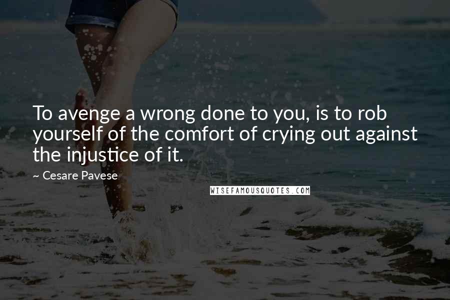 Cesare Pavese Quotes: To avenge a wrong done to you, is to rob yourself of the comfort of crying out against the injustice of it.