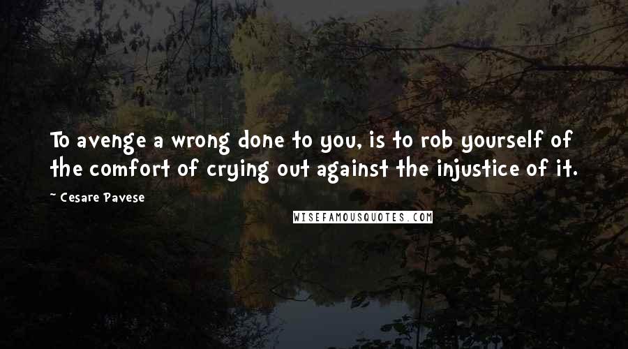 Cesare Pavese Quotes: To avenge a wrong done to you, is to rob yourself of the comfort of crying out against the injustice of it.