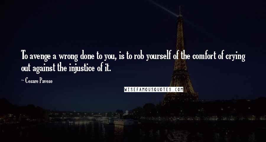 Cesare Pavese Quotes: To avenge a wrong done to you, is to rob yourself of the comfort of crying out against the injustice of it.