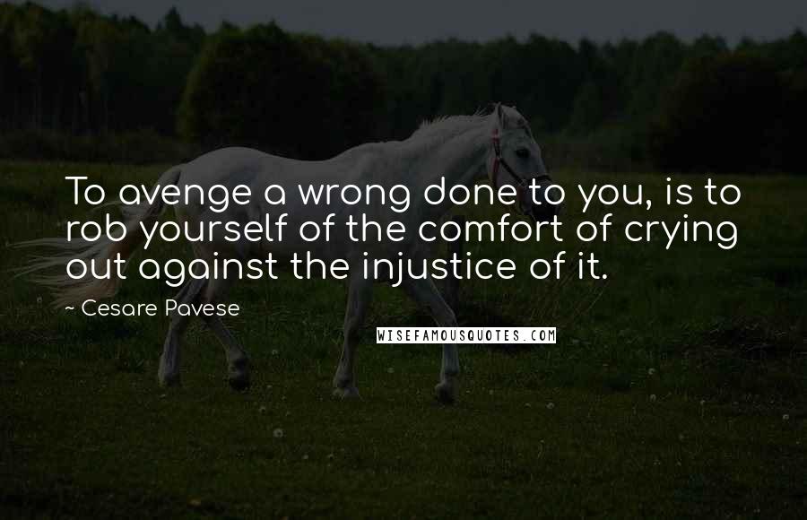 Cesare Pavese Quotes: To avenge a wrong done to you, is to rob yourself of the comfort of crying out against the injustice of it.