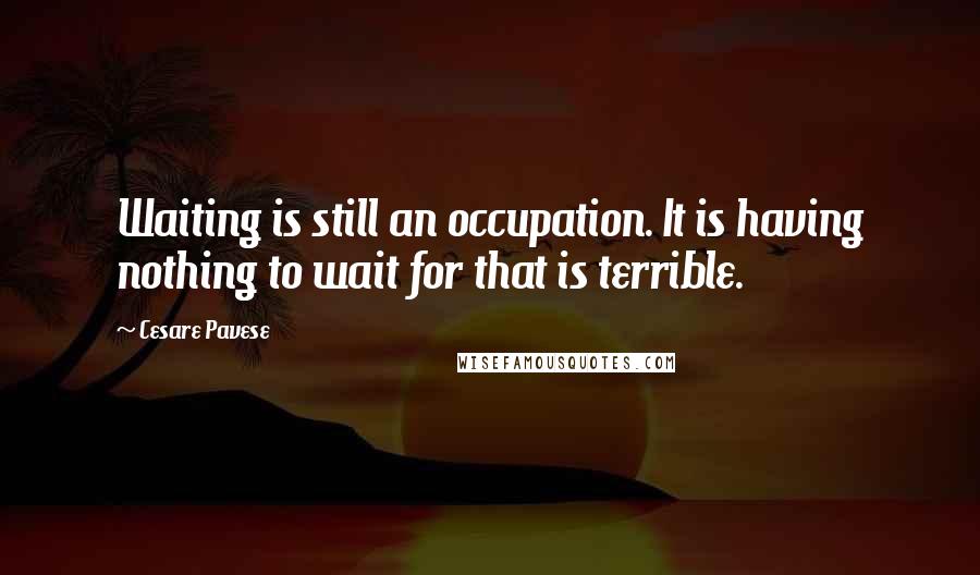 Cesare Pavese Quotes: Waiting is still an occupation. It is having nothing to wait for that is terrible.