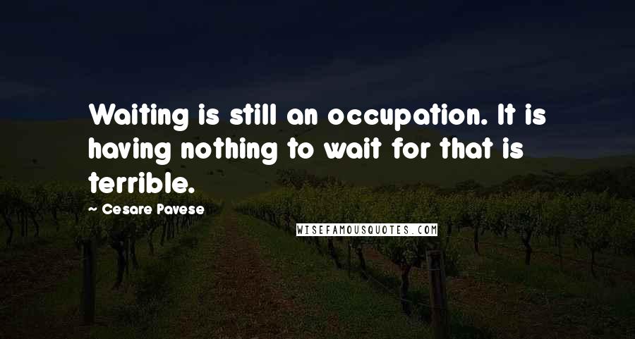 Cesare Pavese Quotes: Waiting is still an occupation. It is having nothing to wait for that is terrible.