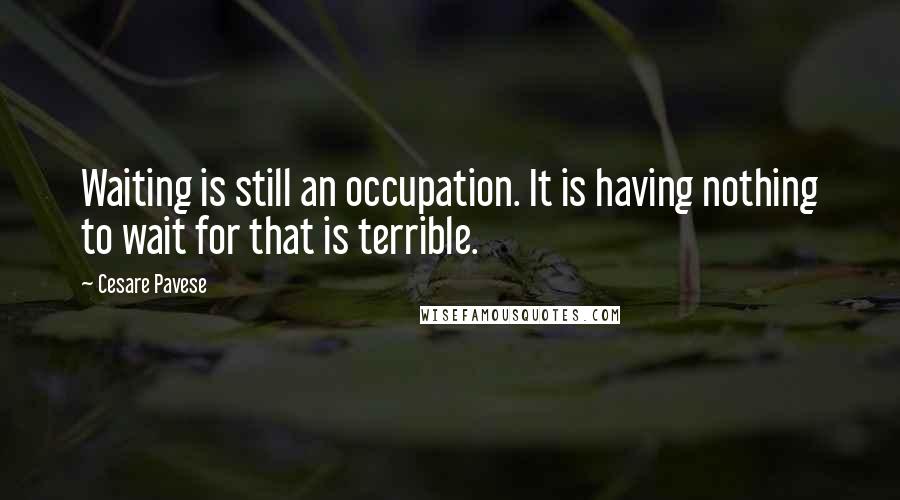 Cesare Pavese Quotes: Waiting is still an occupation. It is having nothing to wait for that is terrible.