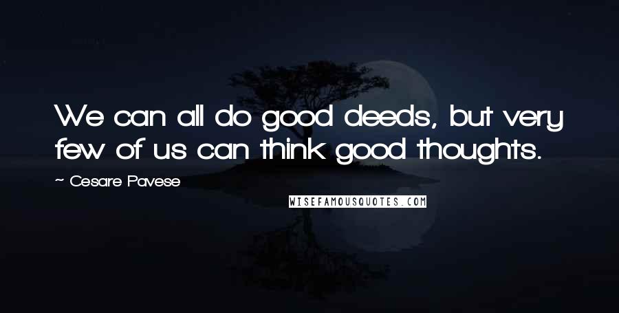 Cesare Pavese Quotes: We can all do good deeds, but very few of us can think good thoughts.