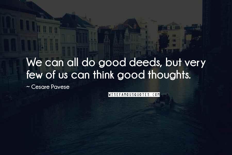 Cesare Pavese Quotes: We can all do good deeds, but very few of us can think good thoughts.