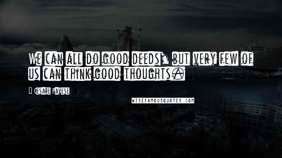 Cesare Pavese Quotes: We can all do good deeds, but very few of us can think good thoughts.