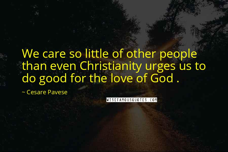 Cesare Pavese Quotes: We care so little of other people than even Christianity urges us to do good for the love of God .