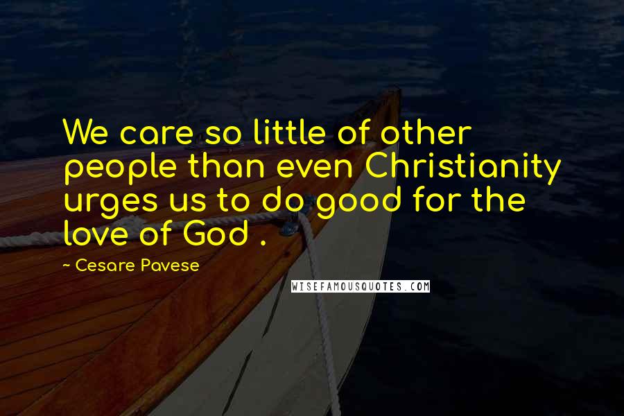 Cesare Pavese Quotes: We care so little of other people than even Christianity urges us to do good for the love of God .