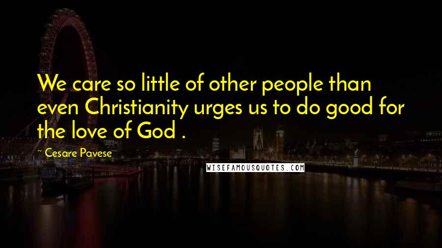 Cesare Pavese Quotes: We care so little of other people than even Christianity urges us to do good for the love of God .