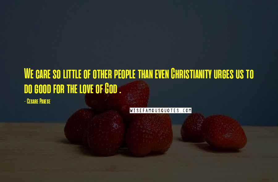 Cesare Pavese Quotes: We care so little of other people than even Christianity urges us to do good for the love of God .