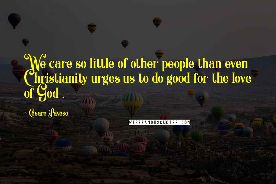Cesare Pavese Quotes: We care so little of other people than even Christianity urges us to do good for the love of God .