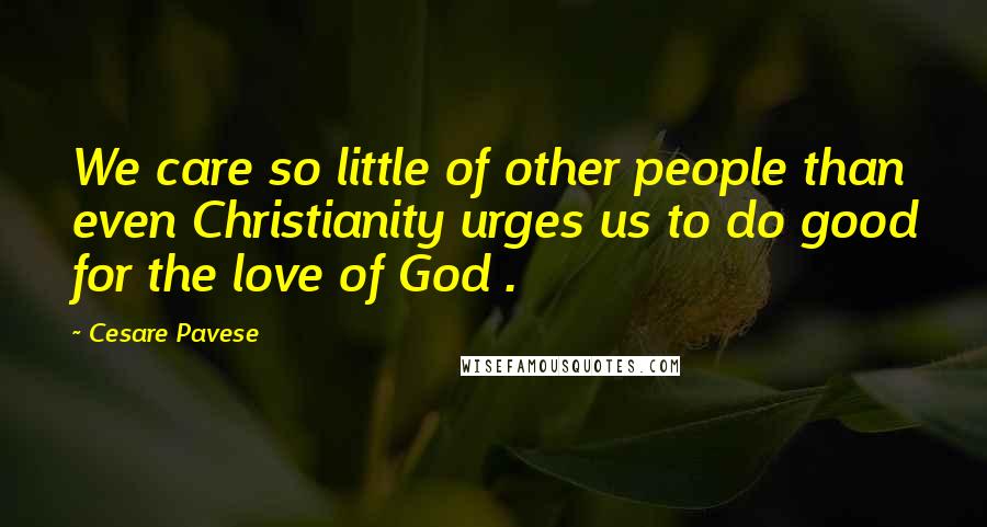 Cesare Pavese Quotes: We care so little of other people than even Christianity urges us to do good for the love of God .