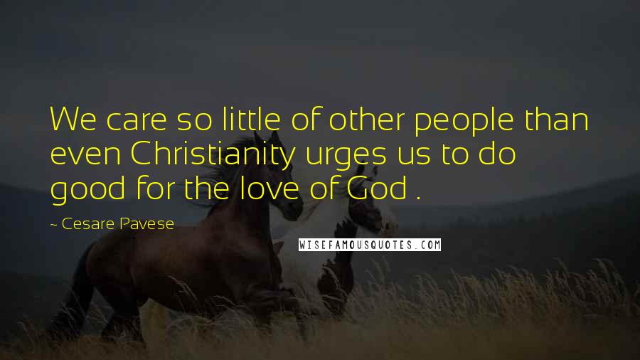 Cesare Pavese Quotes: We care so little of other people than even Christianity urges us to do good for the love of God .