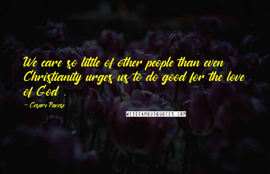 Cesare Pavese Quotes: We care so little of other people than even Christianity urges us to do good for the love of God .