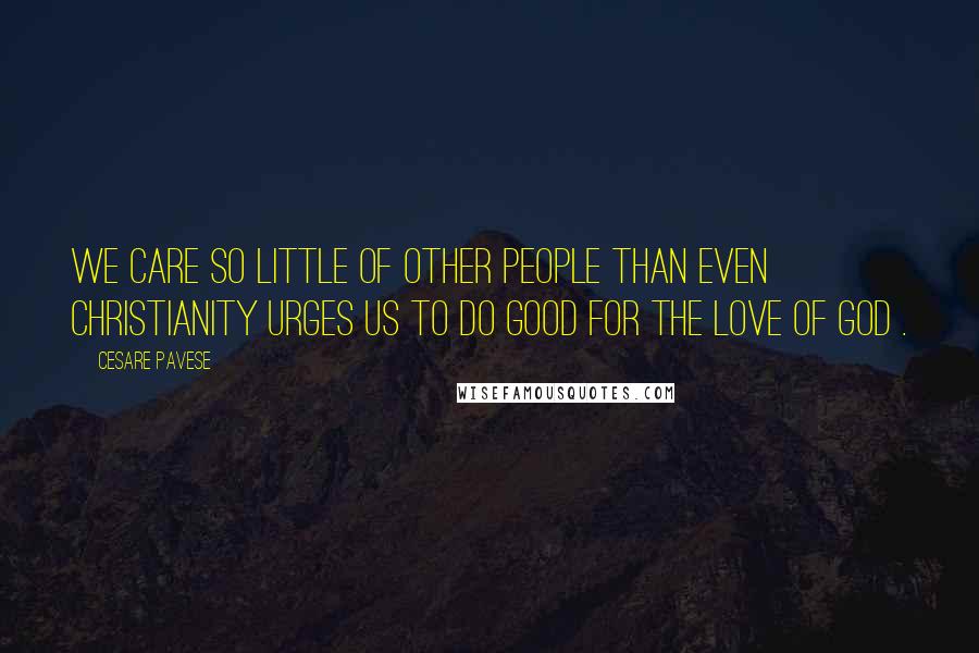 Cesare Pavese Quotes: We care so little of other people than even Christianity urges us to do good for the love of God .