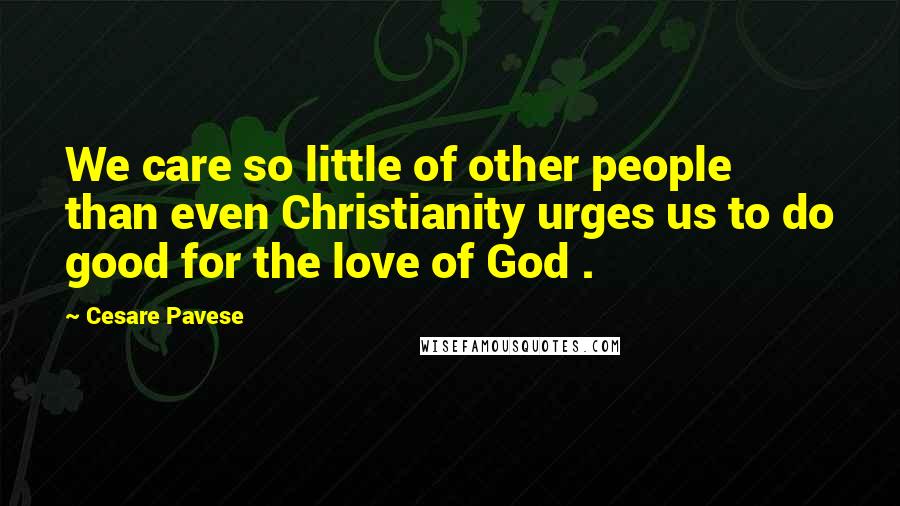 Cesare Pavese Quotes: We care so little of other people than even Christianity urges us to do good for the love of God .