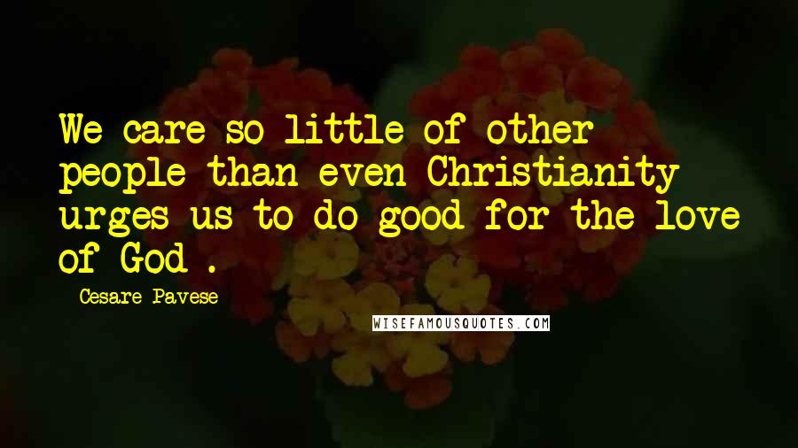 Cesare Pavese Quotes: We care so little of other people than even Christianity urges us to do good for the love of God .