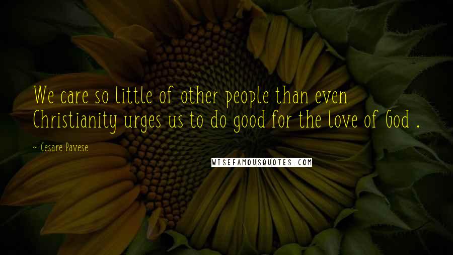 Cesare Pavese Quotes: We care so little of other people than even Christianity urges us to do good for the love of God .