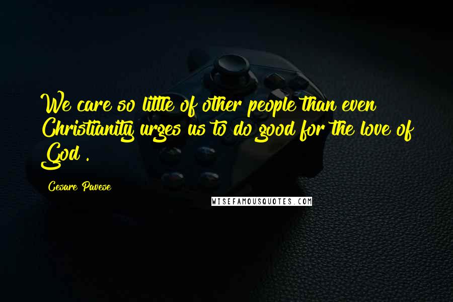 Cesare Pavese Quotes: We care so little of other people than even Christianity urges us to do good for the love of God .