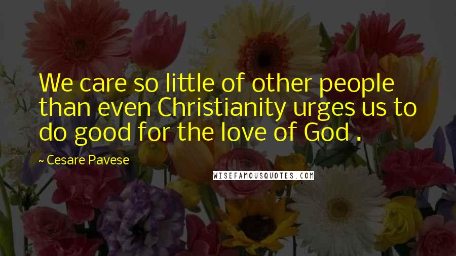 Cesare Pavese Quotes: We care so little of other people than even Christianity urges us to do good for the love of God .