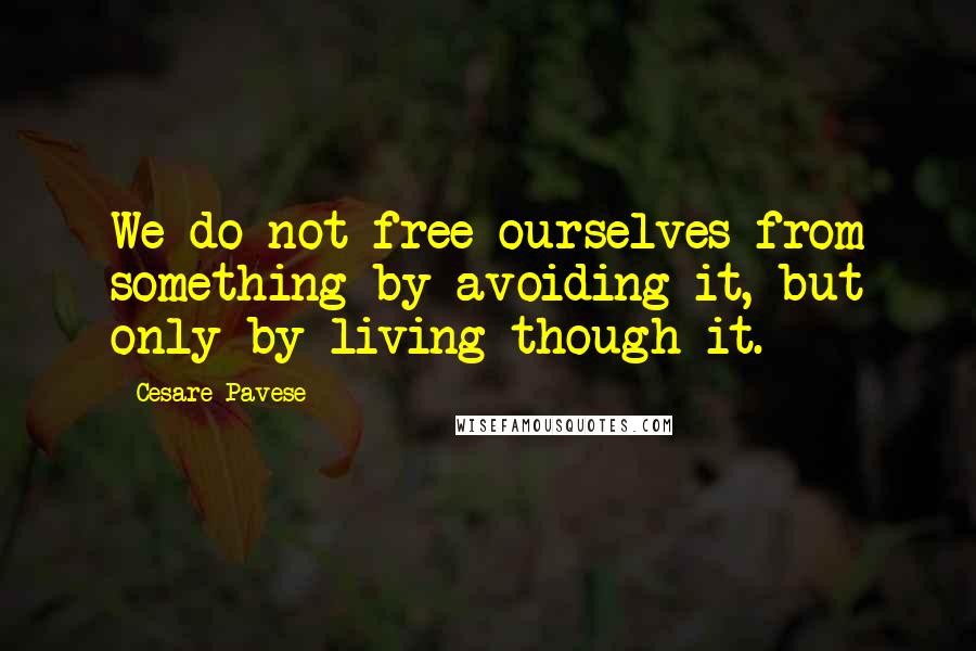 Cesare Pavese Quotes: We do not free ourselves from something by avoiding it, but only by living though it.