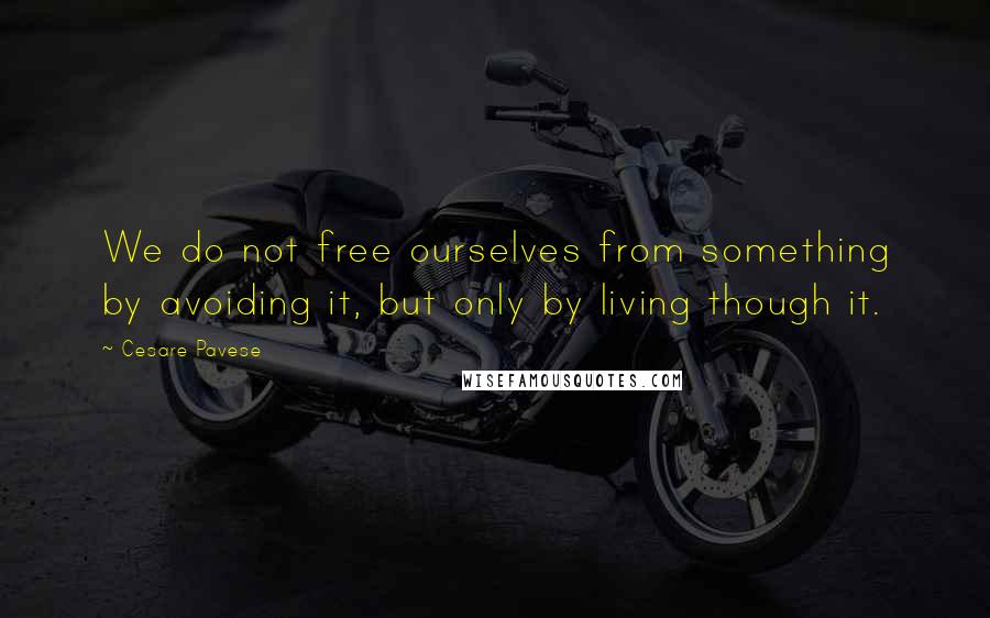 Cesare Pavese Quotes: We do not free ourselves from something by avoiding it, but only by living though it.