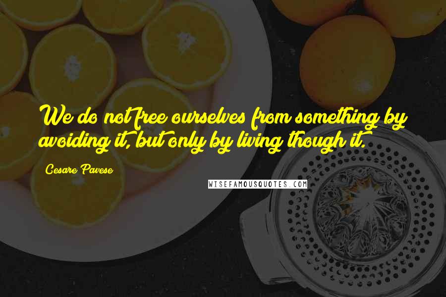 Cesare Pavese Quotes: We do not free ourselves from something by avoiding it, but only by living though it.